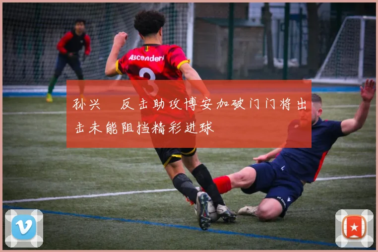 孙兴慜反击助攻博安加破门门将出击未能阻挡精彩进球