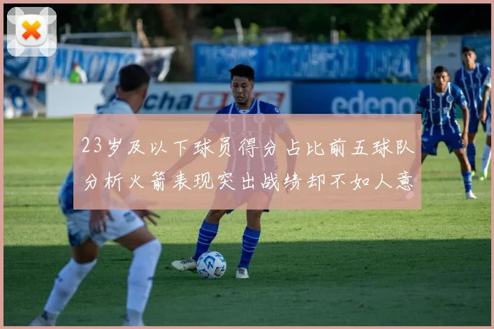 23岁及以下球员得分占比前五球队分析火箭表现突出战绩却不如人意