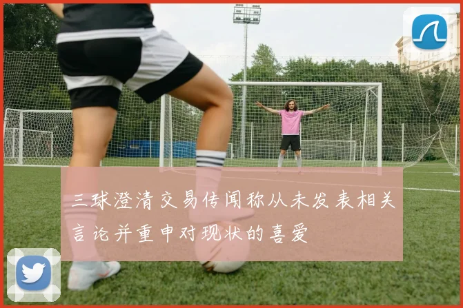 三球澄清交易传闻称从未发表相关言论并重申对现状的喜爱