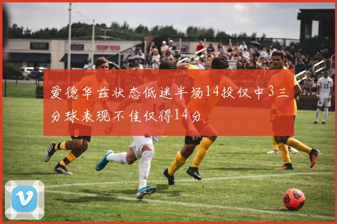 爱德华兹状态低迷半场14投仅中3三分球表现不佳仅得14分