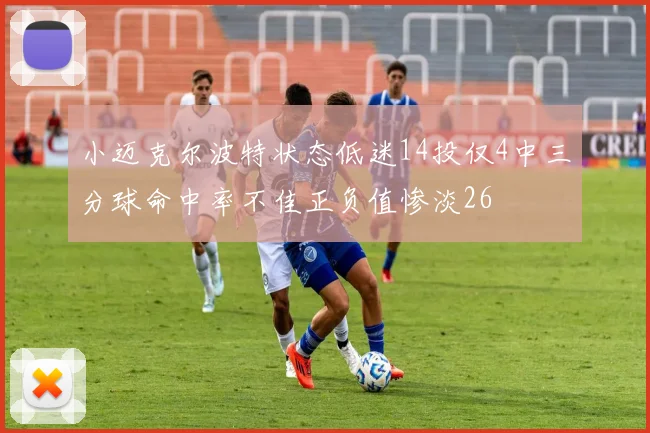 小迈克尔波特状态低迷14投仅4中三分球命中率不佳正负值惨淡26