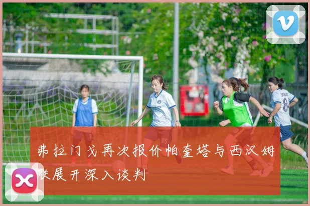 弗拉门戈再次报价帕奎塔与西汉姆联展开深入谈判