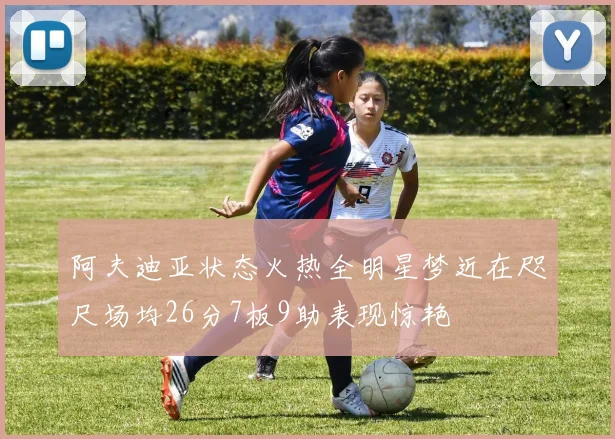 阿夫迪亚状态火热全明星梦近在咫尺场均26分7板9助表现惊艳