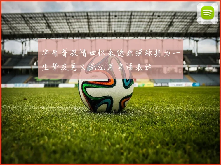 字母哥深情回忆米德尔顿称其为一生挚友意义无法用言语表达