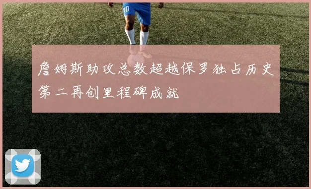 詹姆斯助攻总数超越保罗独占历史第二再创里程碑成就