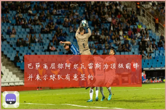 巴萨高层称阿尔瓦雷斯为顶级前锋并表示球队有意签约