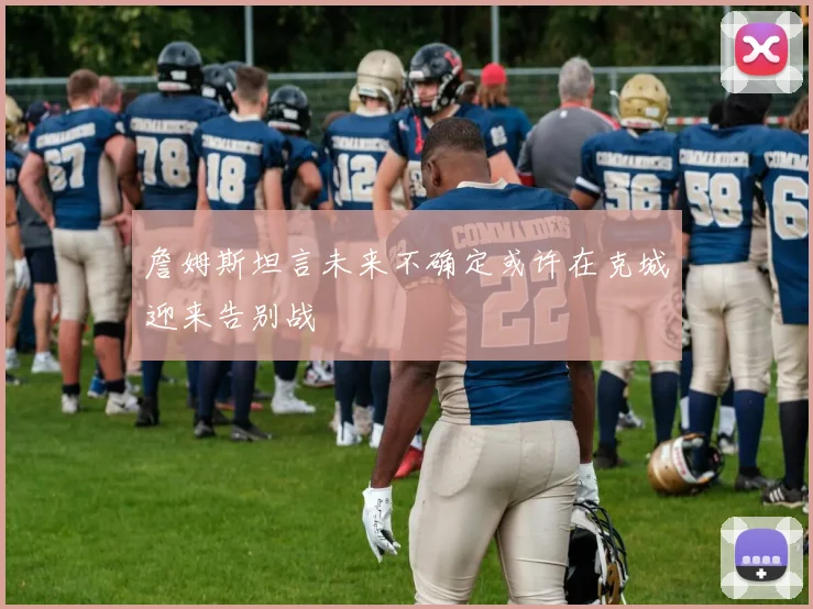 詹姆斯坦言未来不确定或许在克城迎来告别战