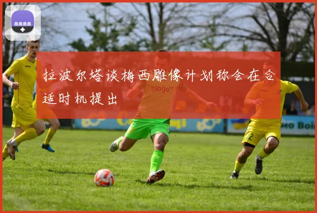拉波尔塔谈梅西雕像计划称会在合适时机提出