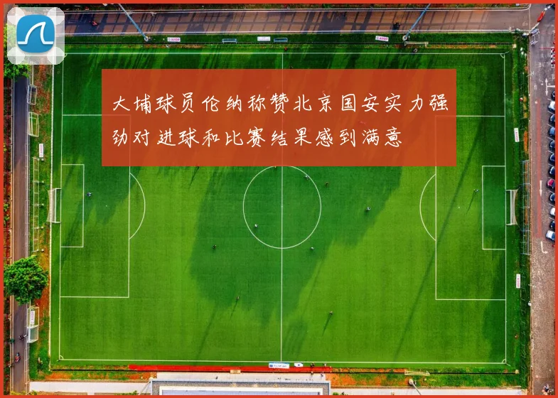大埔球员伦纳称赞北京国安实力强劲对进球和比赛结果感到满意