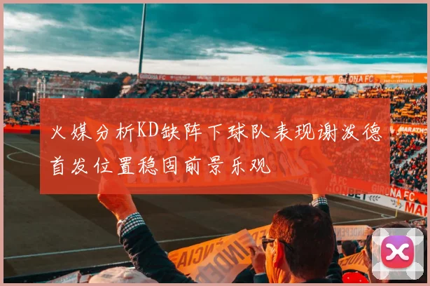 火媒分析KD缺阵下球队表现谢泼德首发位置稳固前景乐观