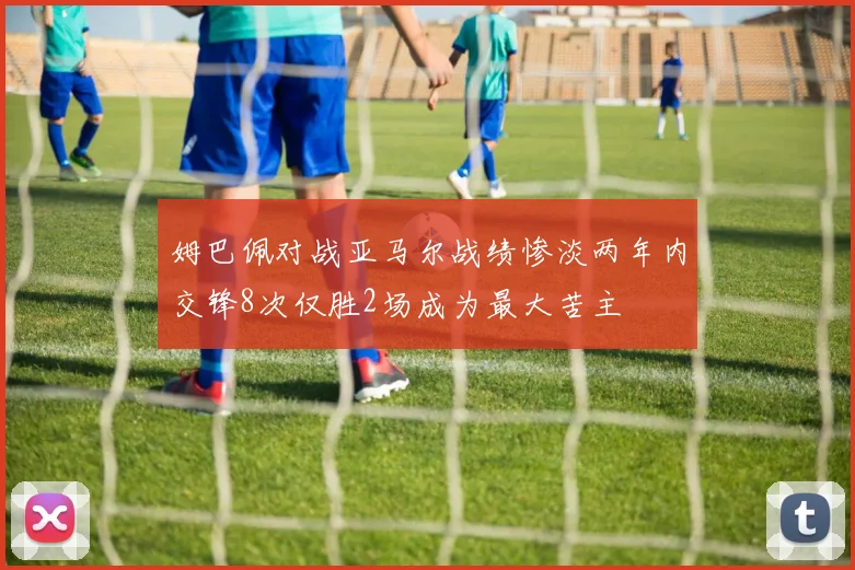 姆巴佩对战亚马尔战绩惨淡两年内交锋8次仅胜2场成为最大苦主