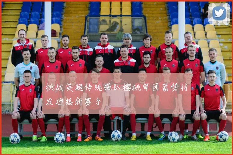 挑战英超传统强队樱桃军团蓄势待发迎接新赛季