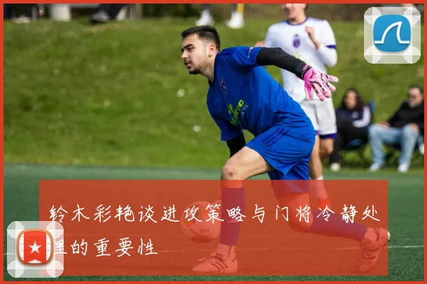 铃木彩艳谈进攻策略与门将冷静处理的重要性