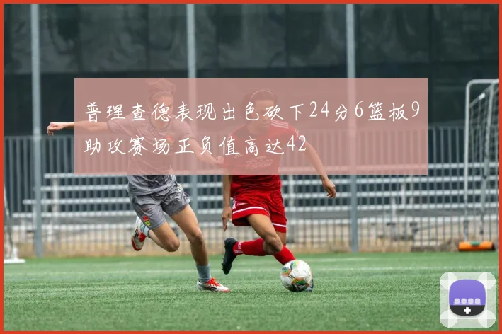 普理查德表现出色砍下24分6篮板9助攻赛场正负值高达42