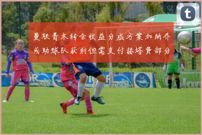 曼联青木转会收益分成方案加纳乔或助球队获利但需支付赫塔费部分收益