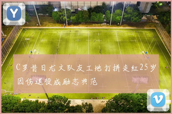 C罗昔日尤文队友工地打拼走红25岁因伤退役成励志典范