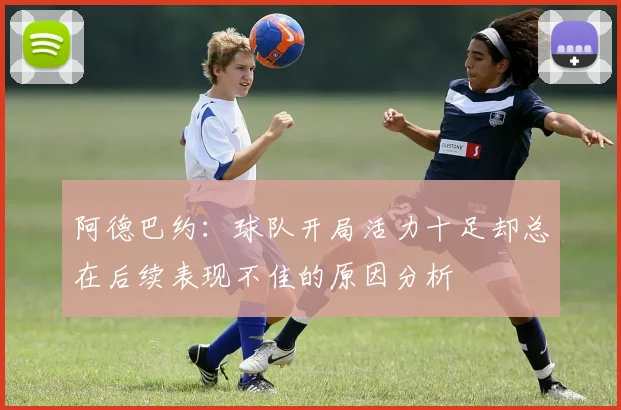 阿德巴约：球队开局活力十足却总在后续表现不佳的原因分析