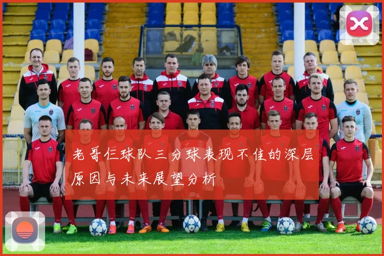 老哥仨球队三分球表现不佳的深层原因与未来展望分析