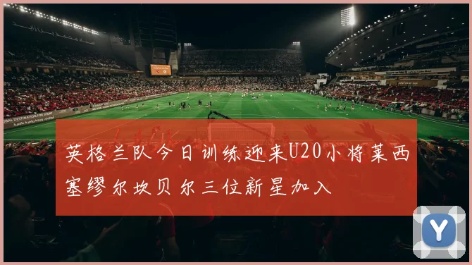 英格兰队今日训练迎来U20小将莱西塞缪尔坎贝尔三位新星加入