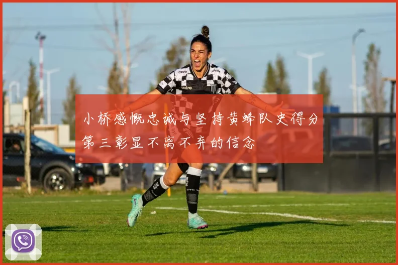 小桥感慨忠诚与坚持黄蜂队史得分第三彰显不离不弃的信念
