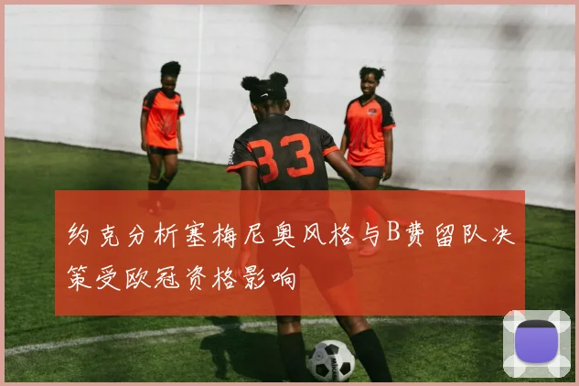 约克分析塞梅尼奥风格与B费留队决策受欧冠资格影响