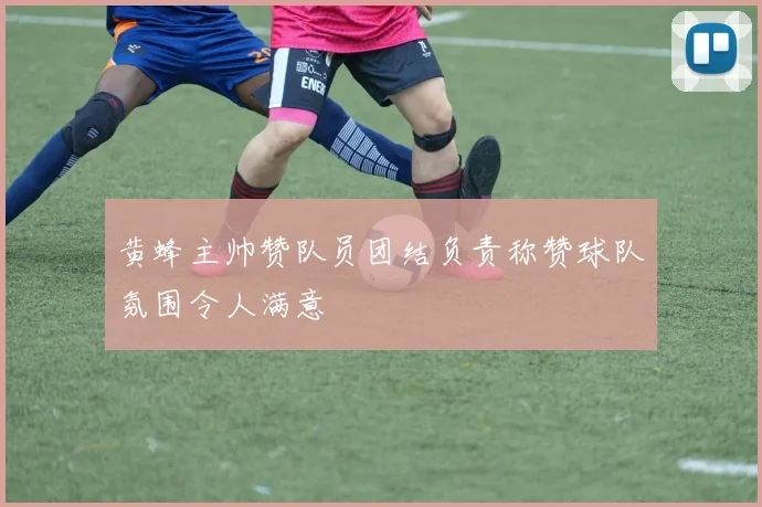 黄蜂主帅赞队员团结负责称赞球队氛围令人满意