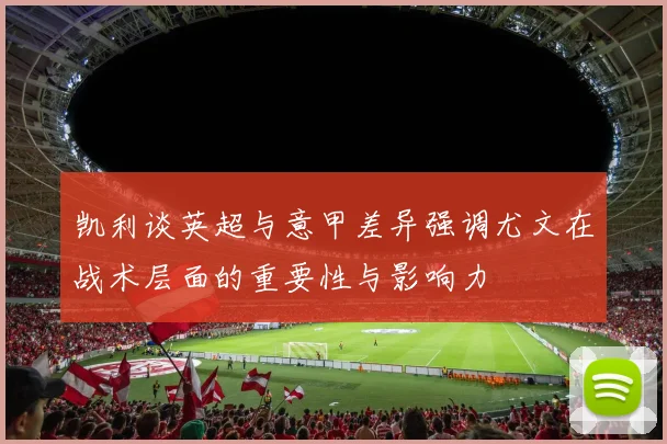 凯利谈英超与意甲差异强调尤文在战术层面的重要性与影响力
