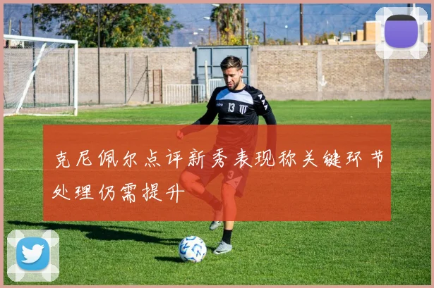 克尼佩尔点评新秀表现称关键环节处理仍需提升