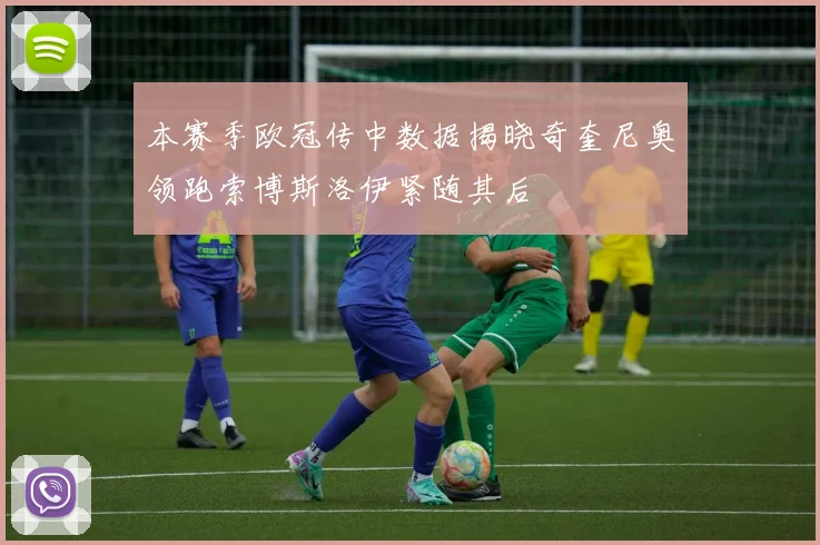 本赛季欧冠传中数据揭晓奇奎尼奥领跑索博斯洛伊紧随其后