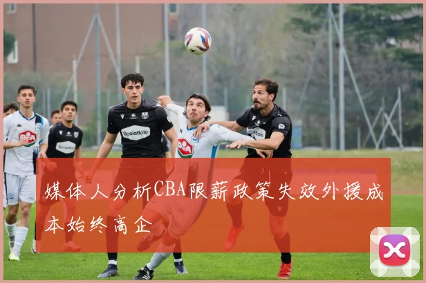媒体人分析CBA限薪政策失效外援成本始终高企
