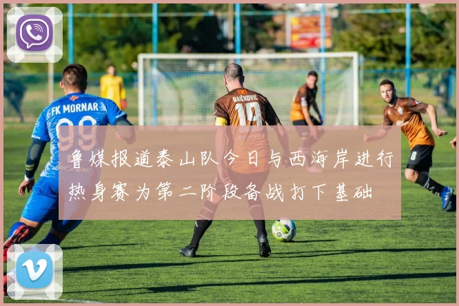 鲁媒报道泰山队今日与西海岸进行热身赛为第二阶段备战打下基础