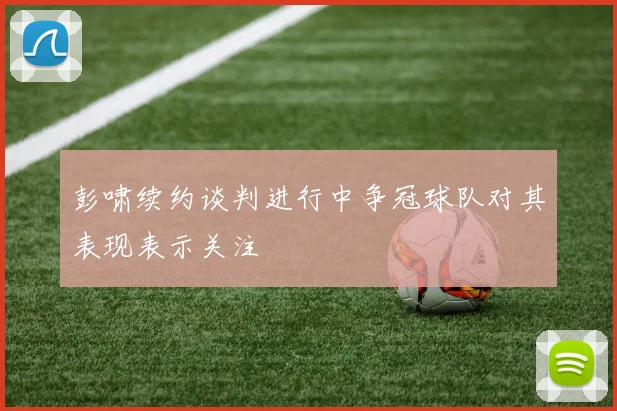 彭啸续约谈判进行中争冠球队对其表现表示关注