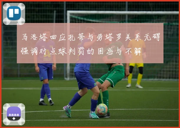 马洛塔回应孔蒂与劳塔罗关系无碍强调对点球判罚的困惑与不解