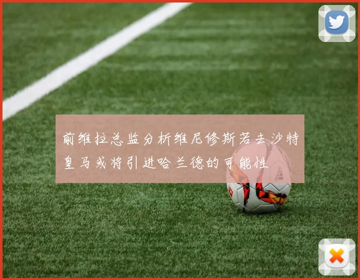 前维拉总监分析维尼修斯若去沙特皇马或将引进哈兰德的可能性