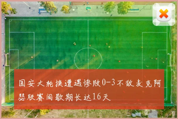 国安大轮换遭遇惨败0-3不敌麦克阿瑟联赛间歇期长达16天