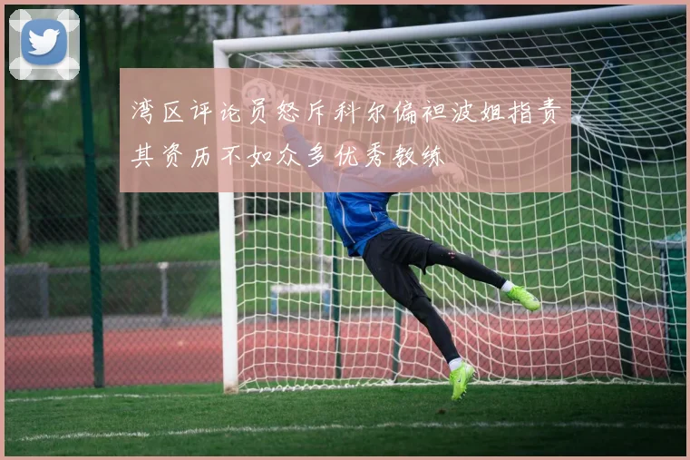 湾区评论员怒斥科尔偏袒波姐指责其资历不如众多优秀教练