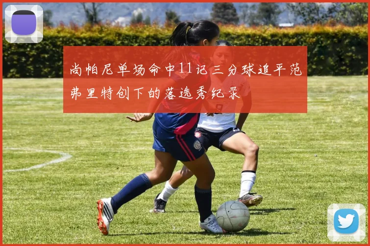 尚帕尼单场命中11记三分球追平范弗里特创下的落选秀纪录