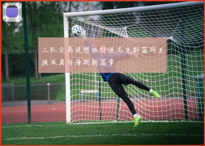 三队交易设想独行侠尼克斯篮网互换浓眉与唐斯新篇章