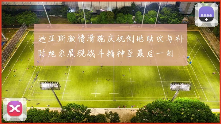 迪亚斯激情滑跪庆祝倒地助攻与补时绝杀展现战斗精神至最后一刻