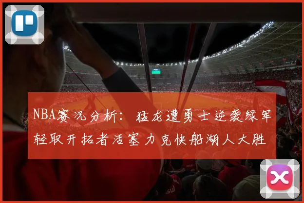 NBA赛况分析：猛龙遭勇士逆袭绿军轻取开拓者活塞力克快船湖人大胜国王