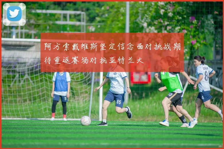 阿方索戴维斯坚定信念面对挑战期待重返赛场对抗亚特兰大