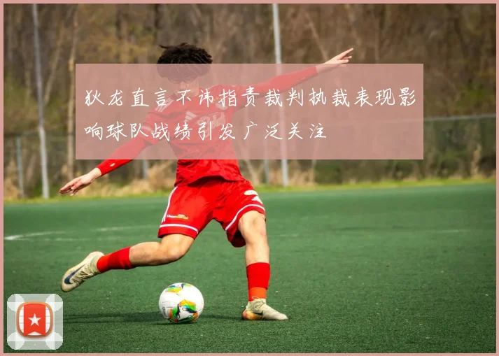 狄龙直言不讳指责裁判执裁表现影响球队战绩引发广泛关注