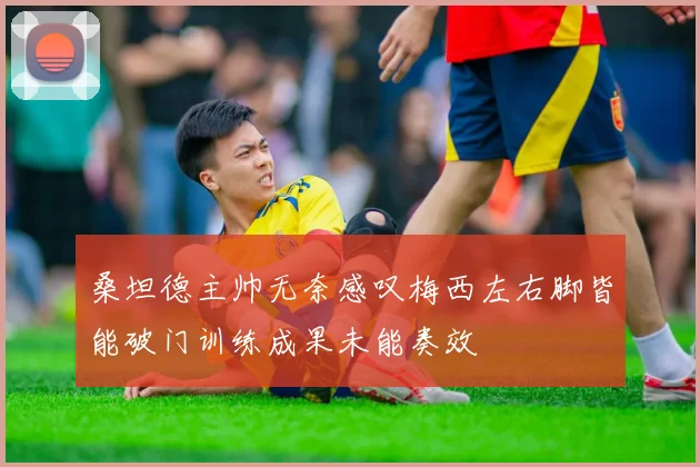 桑坦德主帅无奈感叹梅西左右脚皆能破门训练成果未能奏效