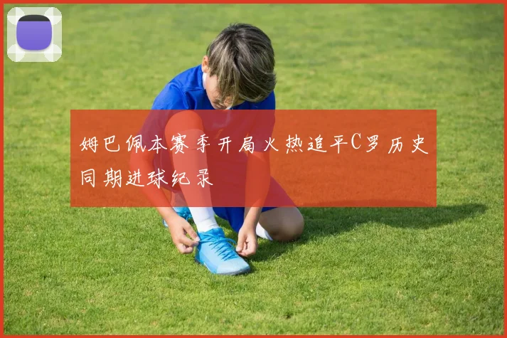 姆巴佩本赛季开局火热追平C罗历史同期进球纪录