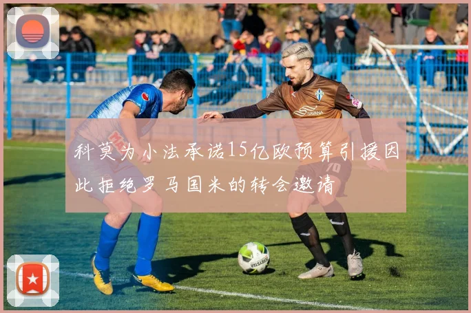 科莫为小法承诺15亿欧预算引援因此拒绝罗马国米的转会邀请