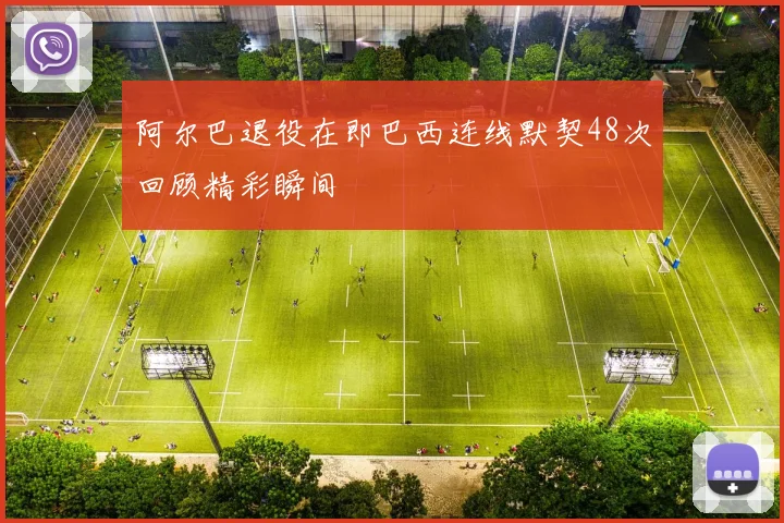 阿尔巴退役在即巴西连线默契48次回顾精彩瞬间