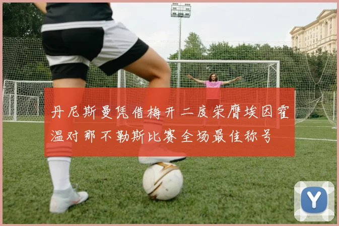 丹尼斯曼凭借梅开二度荣膺埃因霍温对那不勒斯比赛全场最佳称号
