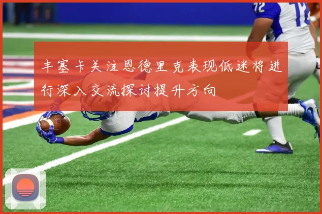 丰塞卡关注恩德里克表现低迷将进行深入交流探讨提升方向