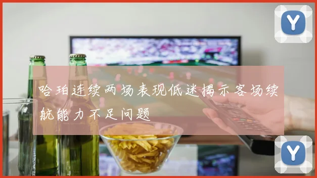 哈珀连续两场表现低迷揭示客场续航能力不足问题