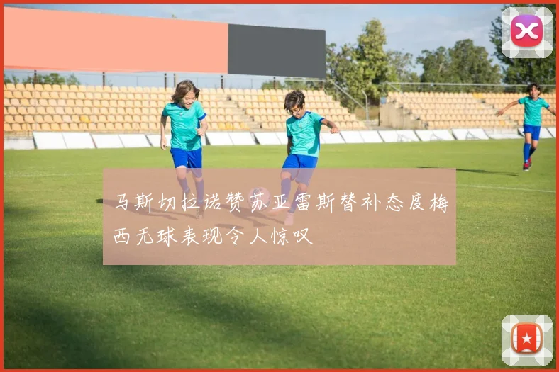 马斯切拉诺赞苏亚雷斯替补态度梅西无球表现令人惊叹